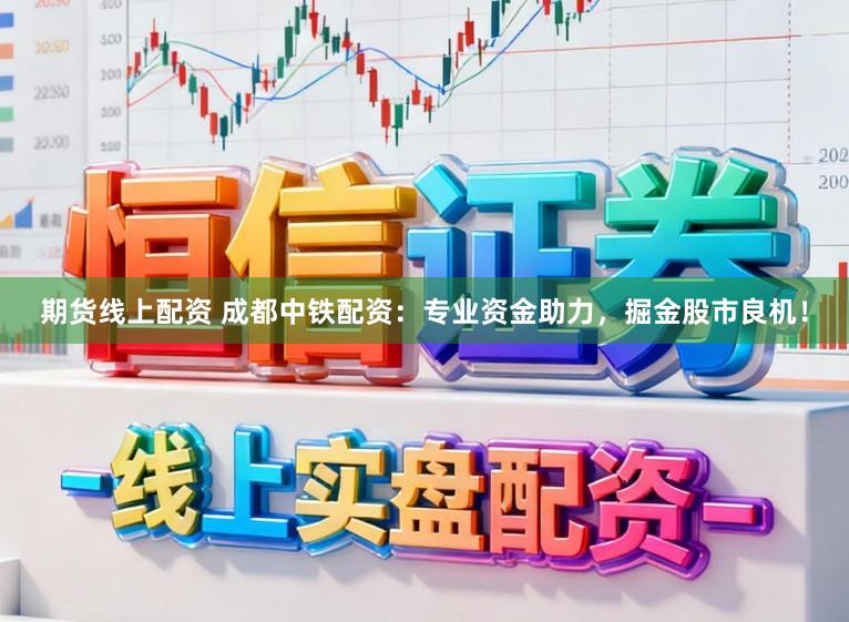期货线上配资 成都中铁配资：专业资金助力，掘金股市良机！