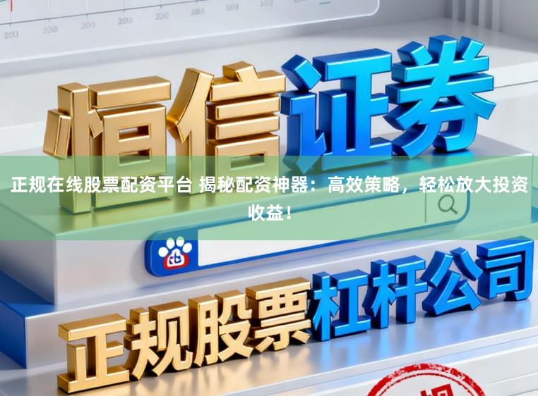 正规在线股票配资平台 揭秘配资神器：高效策略，轻松放大投资收益！
