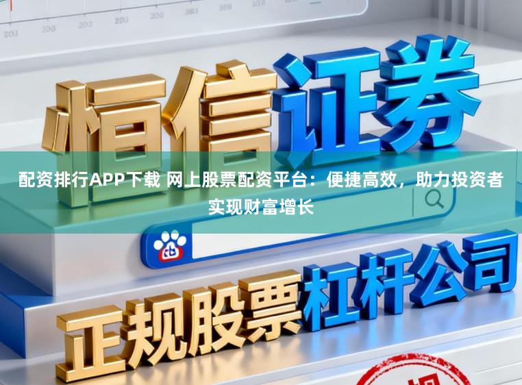 配资排行APP下载 网上股票配资平台：便捷高效，助力投资者实现财富增长