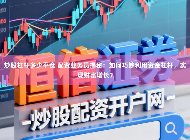 炒股杠杆多少平仓 配资业务员揭秘：如何巧妙利用资金杠杆，实现财富增长？