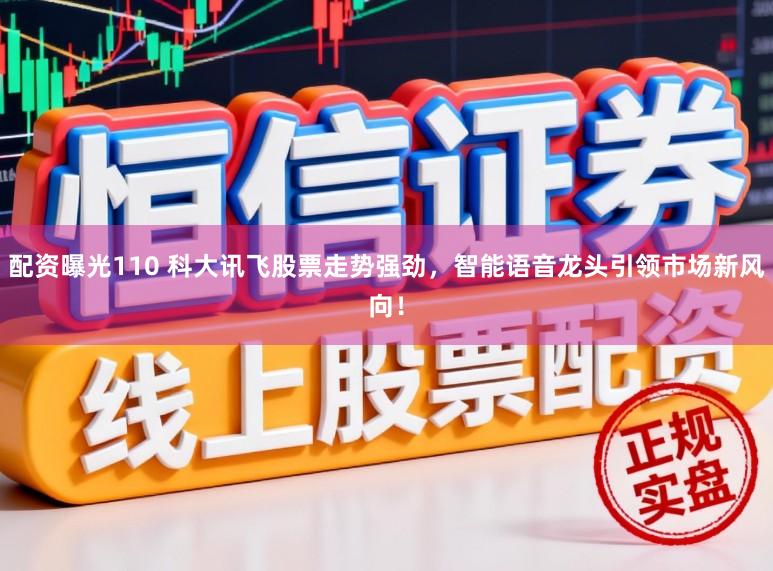 配资曝光110 科大讯飞股票走势强劲，智能语音龙头引领市场新风向！