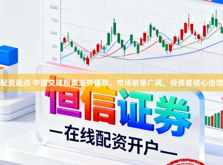 配资返点 中国交建股票走势强劲，市场前景广阔，投资者信心倍增