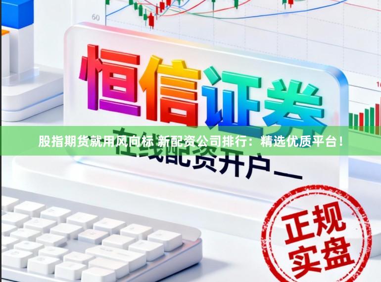 股指期货就用风向标 新配资公司排行：精选优质平台！