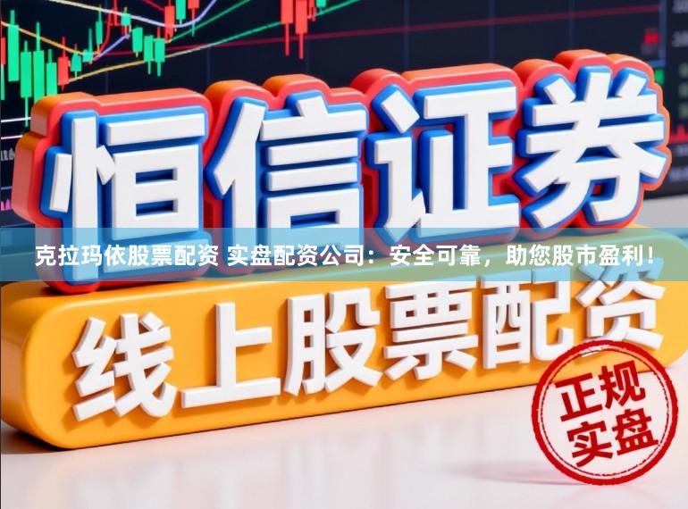 克拉玛依股票配资 实盘配资公司：安全可靠，助您股市盈利！