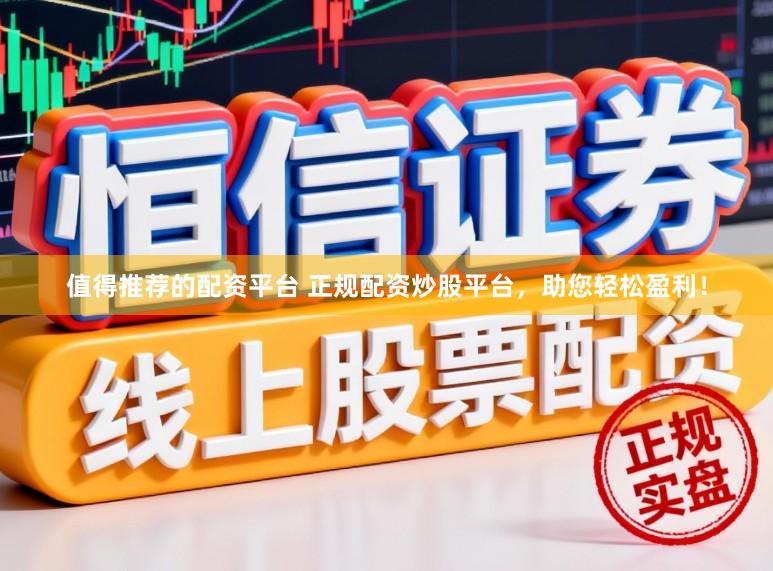 值得推荐的配资平台 正规配资炒股平台，助您轻松盈利！