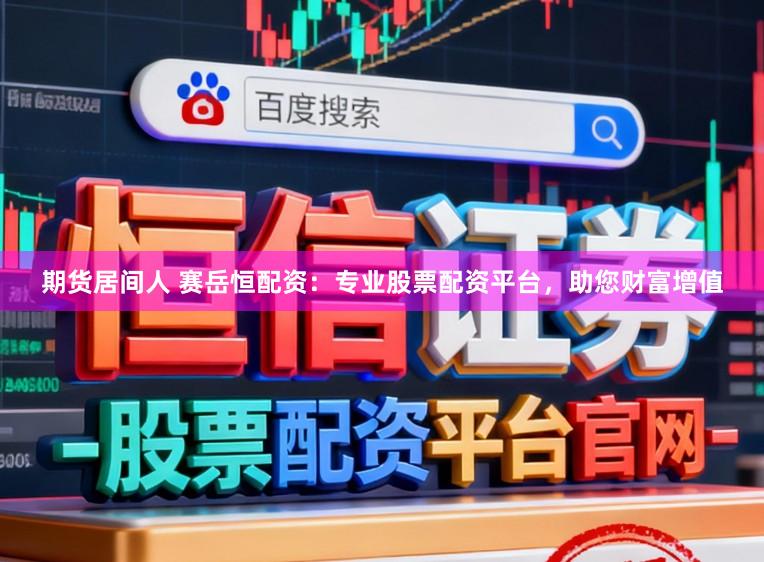 期货居间人 赛岳恒配资：专业股票配资平台，助您财富增值