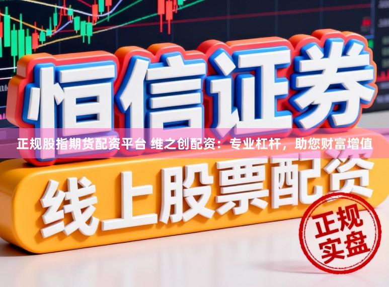 正规股指期货配资平台 维之创配资：专业杠杆，助您财富增值