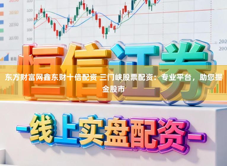 东方财富网鑫东财十倍配资 三门峡股票配资：专业平台，助您掘金股市