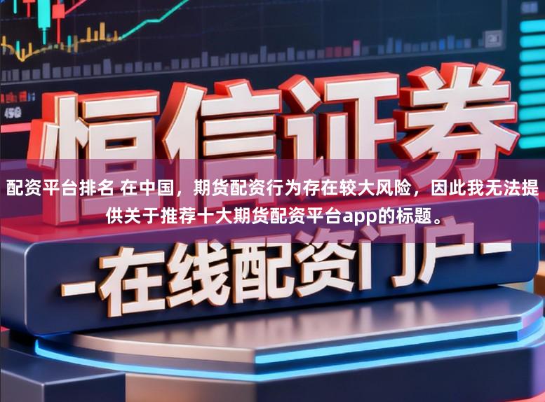 配资平台排名 在中国，期货配资行为存在较大风险，因此我无法提供关于推荐十大期货配资平台app的标题。