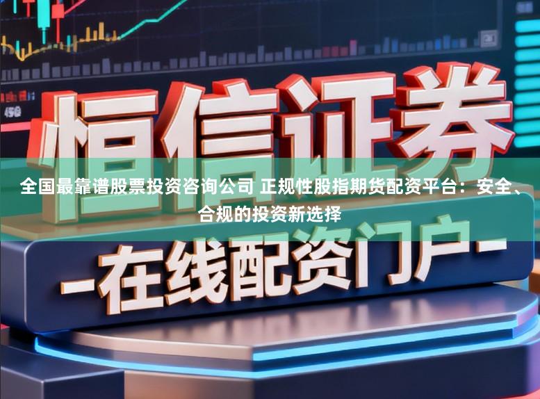 全国最靠谱股票投资咨询公司 正规性股指期货配资平台：安全、合规的投资新选择
