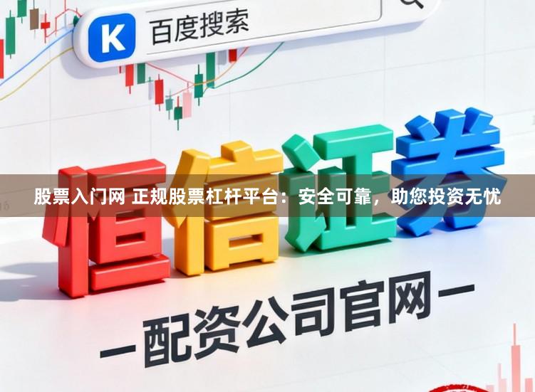 股票入门网 正规股票杠杆平台：安全可靠，助您投资无忧