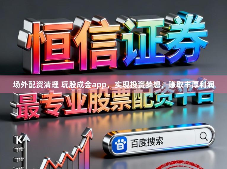场外配资清理 玩股成金app，实现投资梦想，赚取丰厚利润