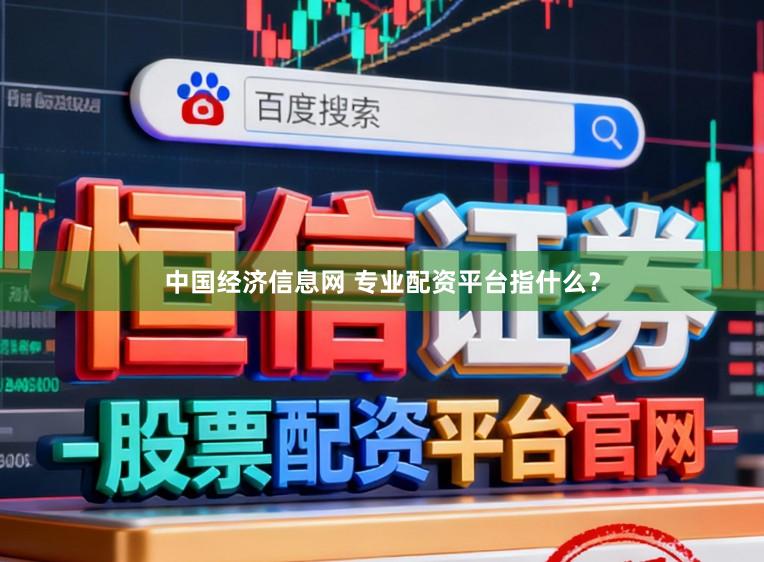 中国经济信息网 专业配资平台指什么？