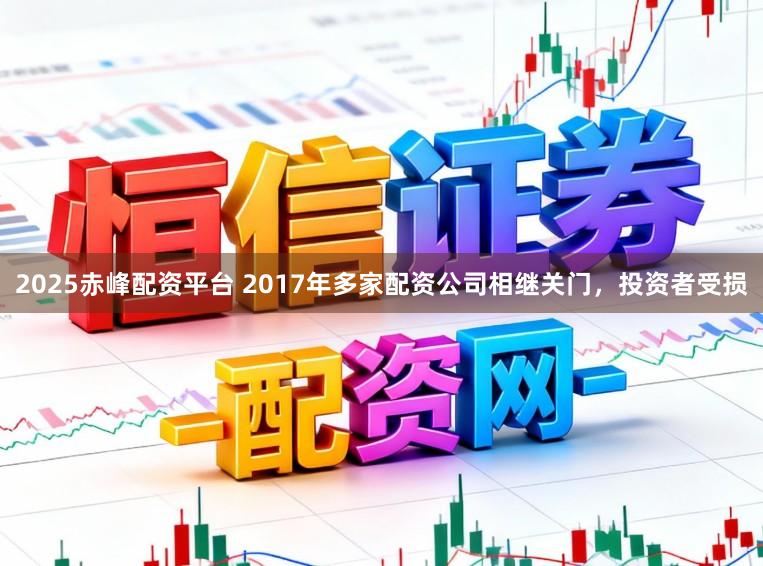 2025赤峰配资平台 2017年多家配资公司相继关门，投资者受损