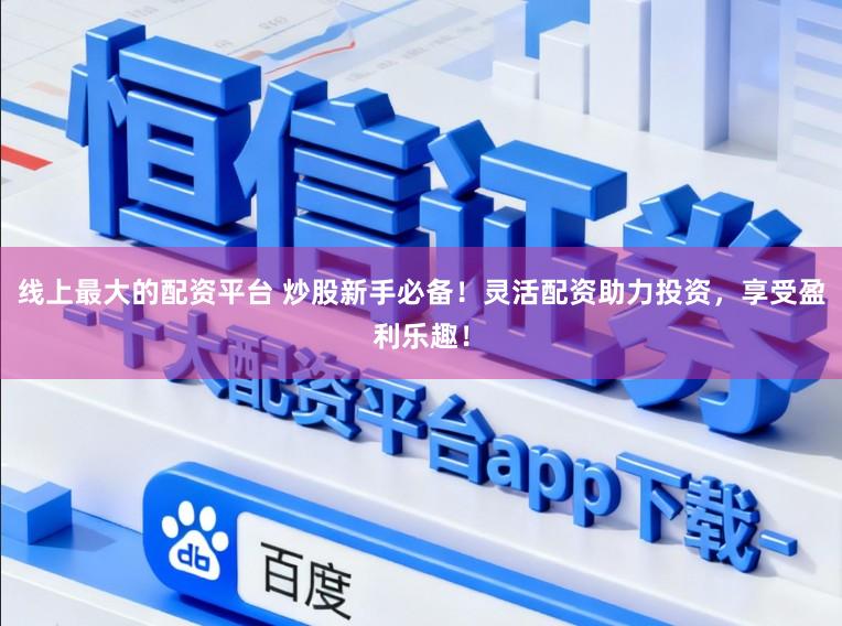 线上最大的配资平台 炒股新手必备！灵活配资助力投资，享受盈利乐趣！