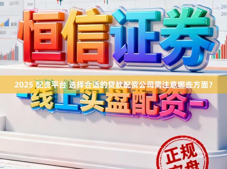 2025 配资平台 选择合适的贷款配资公司需注意哪些方面？