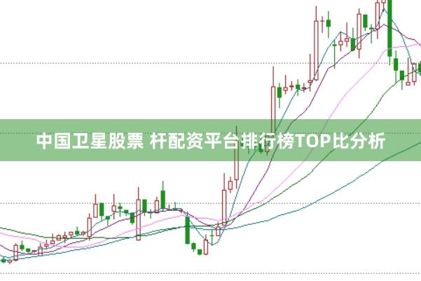 中国卫星股票 杆配资平台排行榜TOP比分析