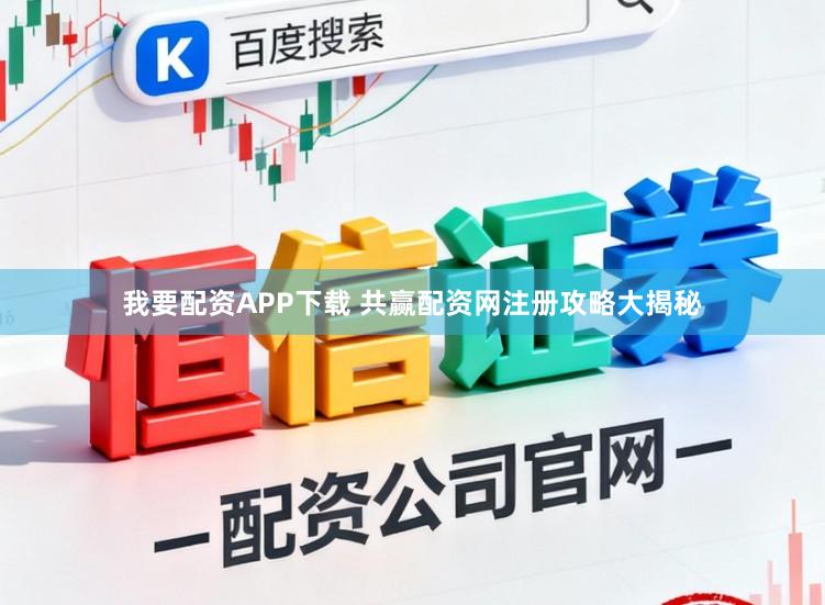 我要配资APP下载 共赢配资网注册攻略大揭秘