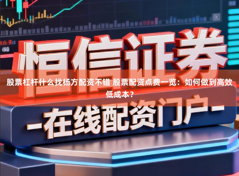 股票杠杆什么找杨方配资不错 股票配资点费一览：如何做到高效低成本？