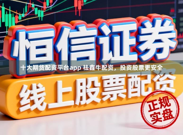 十大期货配资平台app 祛鑫牛配资，投资股票更安全