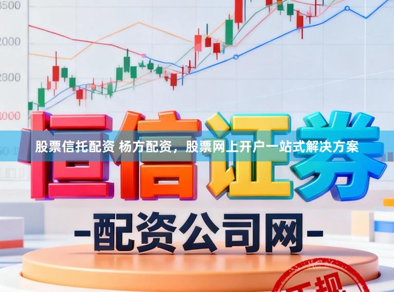 股票信托配资 杨方配资，股票网上开户一站式解决方案