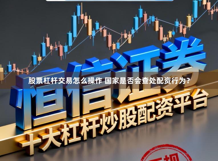 股票杠杆交易怎么操作 国家是否会查处配资行为？