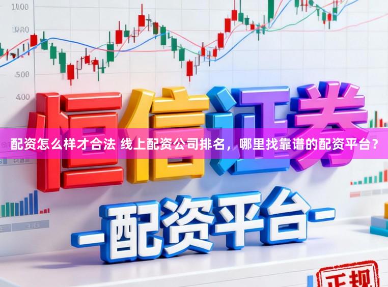 配资怎么样才合法 线上配资公司排名，哪里找靠谱的配资平台？