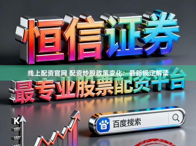 线上配资官网 配资炒股政策变化：最新规定解读