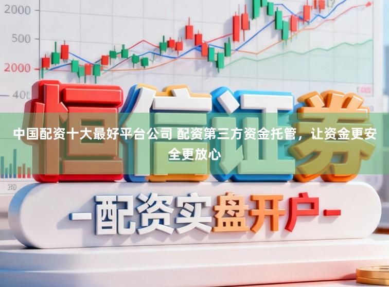 中国配资十大最好平台公司 配资第三方资金托管,让资金更安全更放心