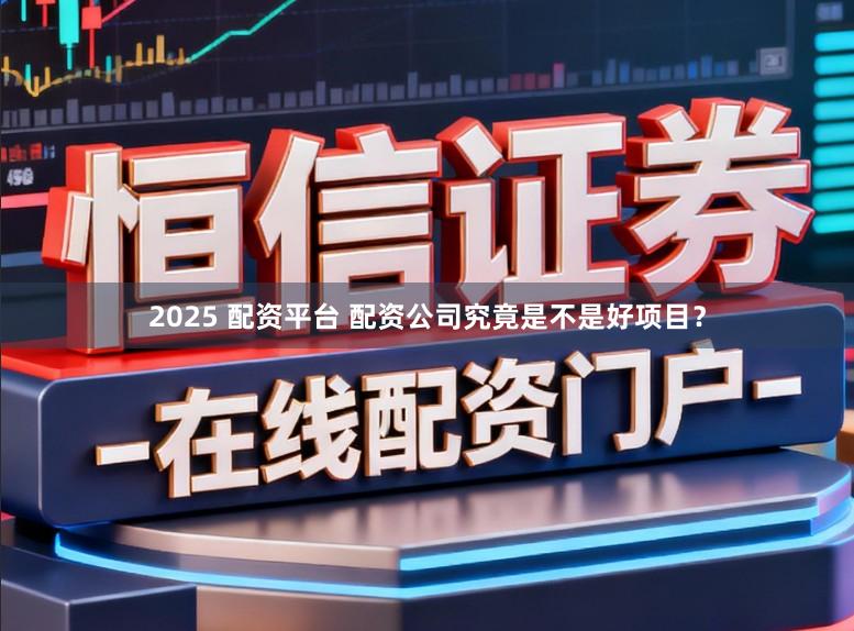 2025 配资平台 配资公司究竟是不是好项目？