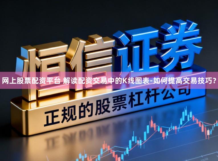 网上股票配资平台 解读配资交易中的K线图表-如何提高交易技巧？