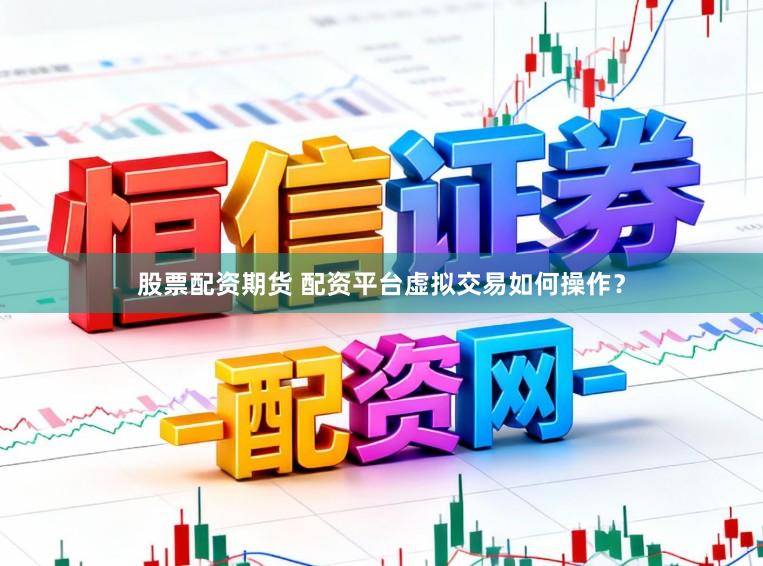 股票配资期货 配资平台虚拟交易如何操作？