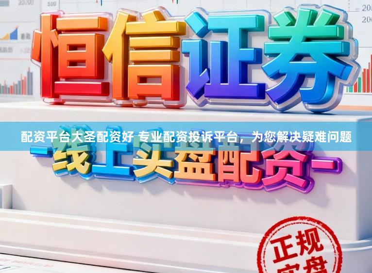 配资平台大圣配资好 专业配资投诉平台，为您解决疑难问题