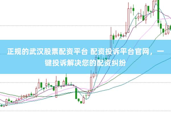正规的武汉股票配资平台 配资投诉平台官网，一键投诉解决您的配资纠纷