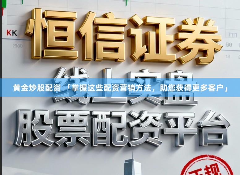 黄金炒股配资 「掌握这些配资营销方法，助您获得更多客户」