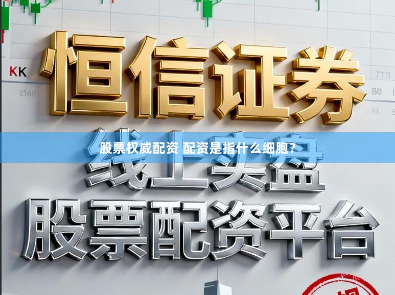 股票权威配资 配资是指什么细胞？