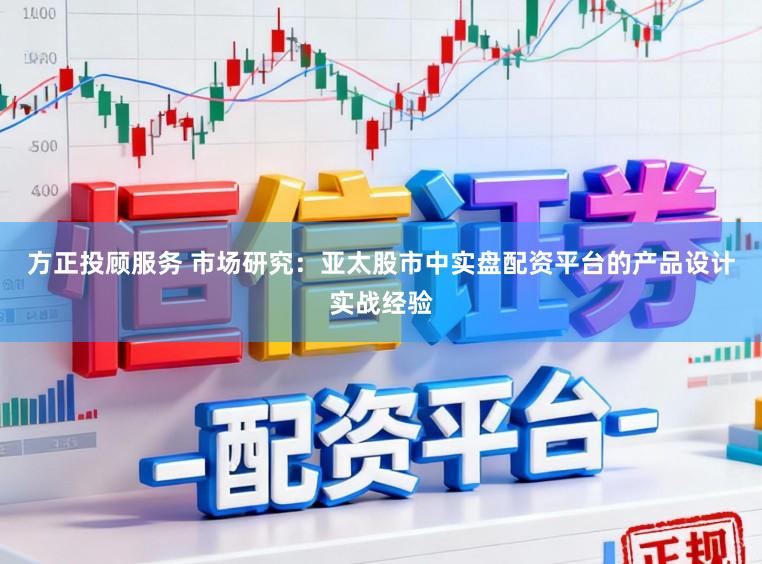 方正投顾服务 市场研究：亚太股市中实盘配资平台的产品设计实战经验
