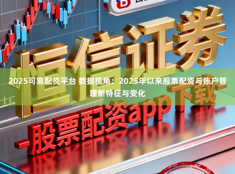 2025可靠配资平台 数据视角：2025年以来股票配资与账户管理新特征与变化