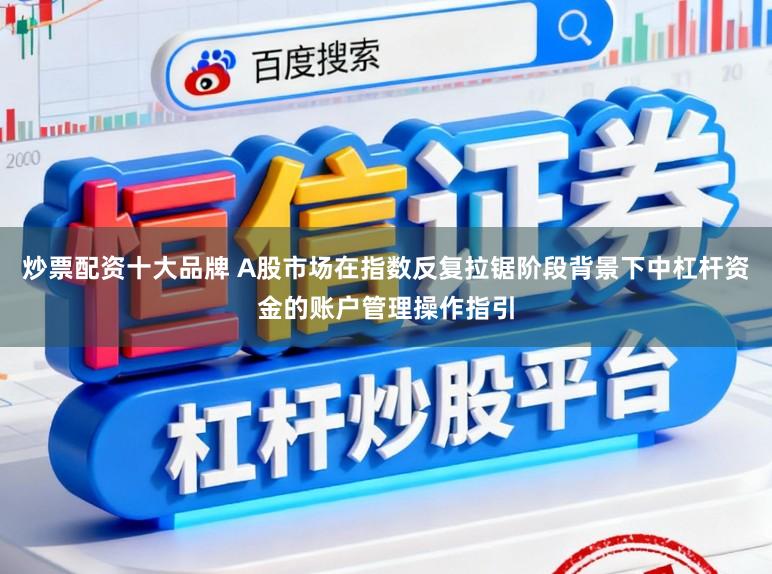 炒票配资十大品牌 A股市场在指数反复拉锯阶段背景下中杠杆资金的账户管理操作指引