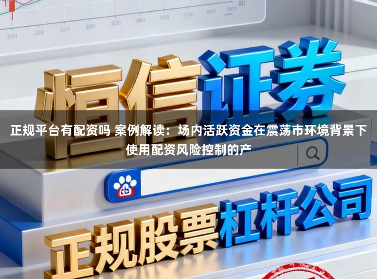 正规平台有配资吗 案例解读：场内活跃资金在震荡市环境背景下使用配资风险控制的产