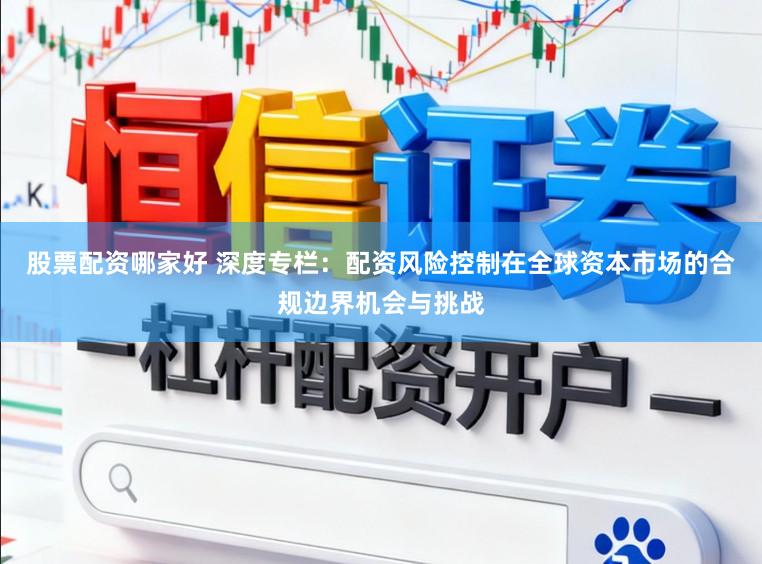 股票配资哪家好 深度专栏:配资风险控制在全球资本市场的合规边界机会与挑战