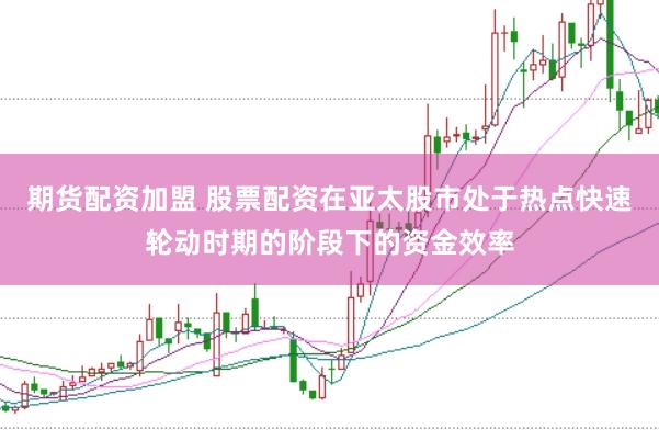 期货配资加盟 股票配资在亚太股市处于热点快速轮动时期的阶段下的资金效率