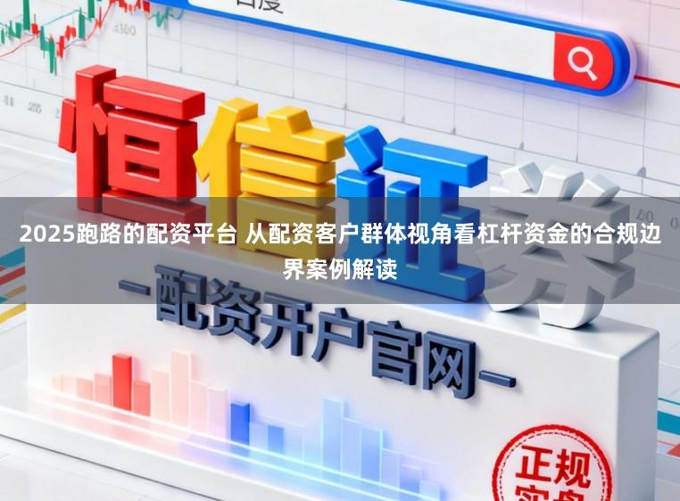 2025跑路的配资平台 从配资客户群体视角看杠杆资金的合规边界案例解读