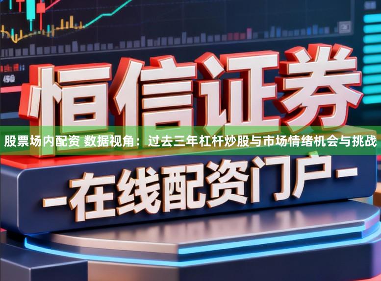 股票场内配资 数据视角：过去三年杠杆炒股与市场情绪机会与挑战