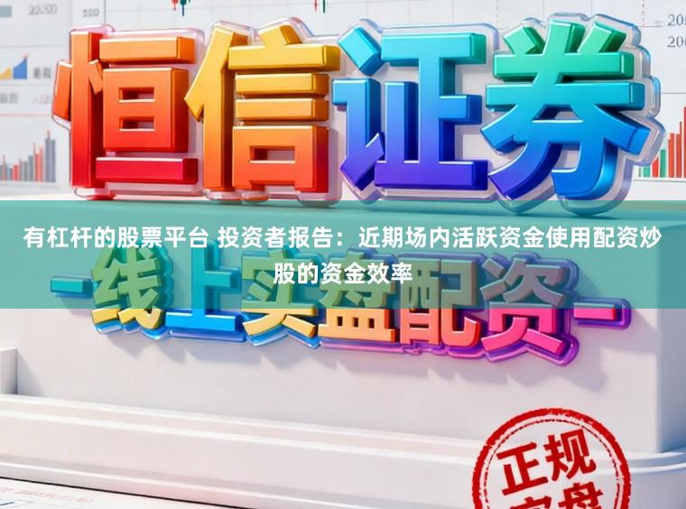 有杠杆的股票平台 投资者报告：近期场内活跃资金使用配资炒股的资金效率