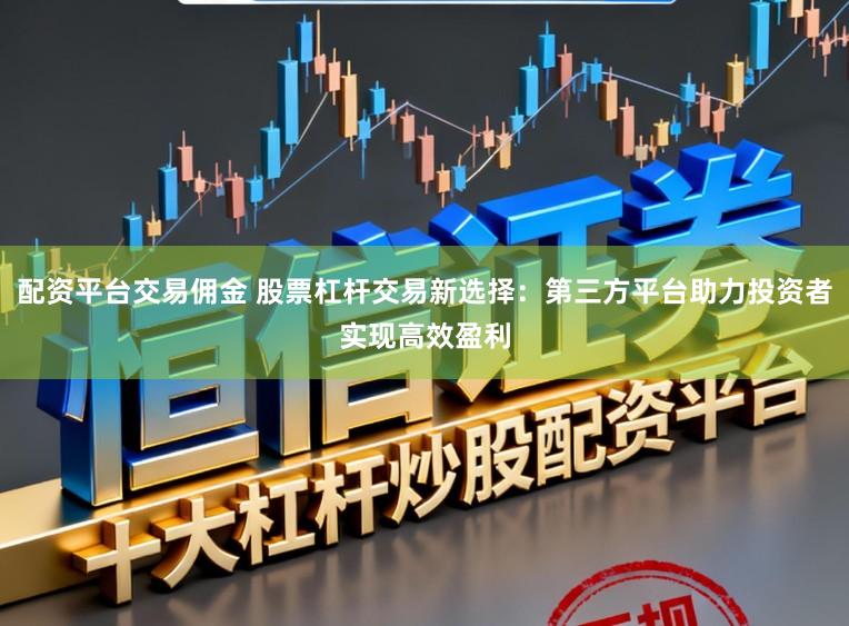 配资平台交易佣金 股票杠杆交易新选择:第三方平台助力投资者实现高效盈利