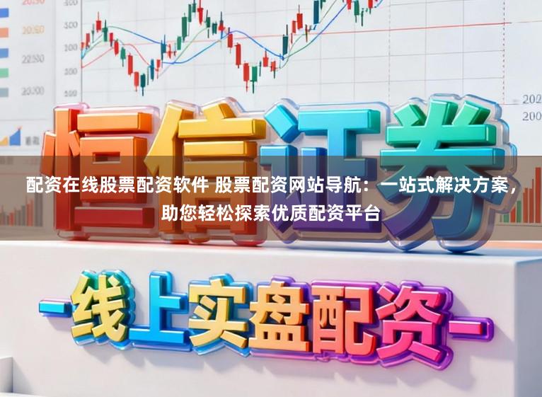 配资在线股票配资软件 股票配资网站导航：一站式解决方案，助您轻松探索优质配资平台
