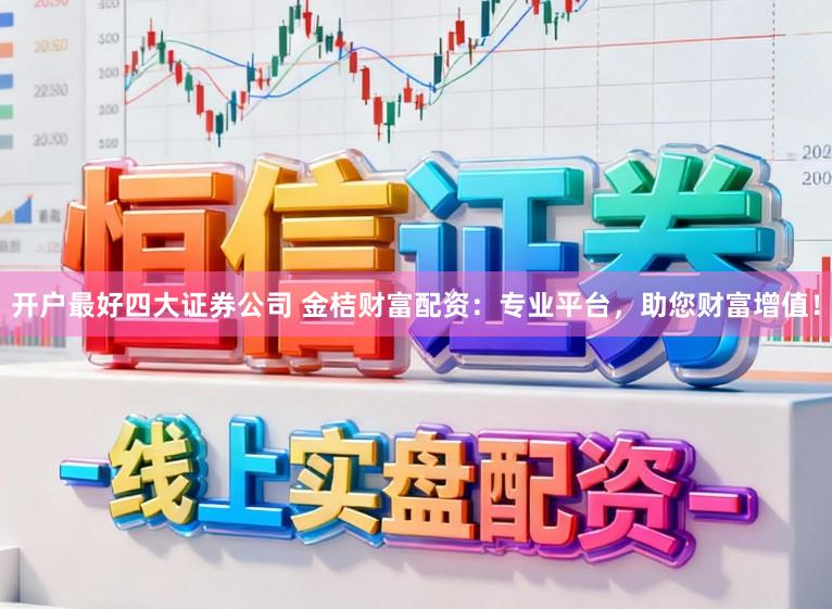 开户最好四大证券公司 金桔财富配资：专业平台，助您财富增值！