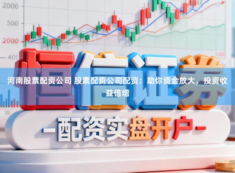 河南股票配资公司 股票配资公司配资：助你资金放大，投资收益倍增