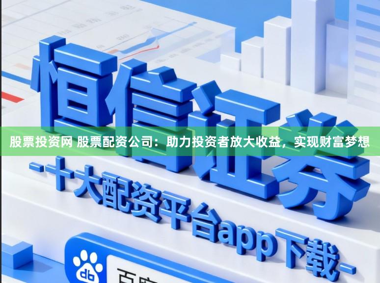 股票投资网 股票配资公司：助力投资者放大收益，实现财富梦想